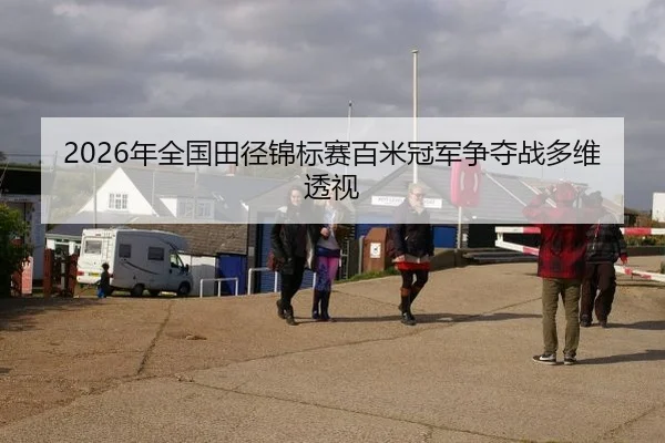 2026年全国田径锦标赛百米冠军争夺战多维透视