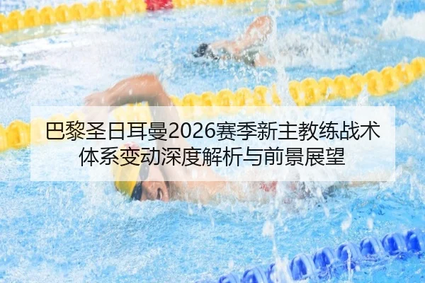 巴黎圣日耳曼2026赛季新主教练战术体系变动深度解析与前景展望