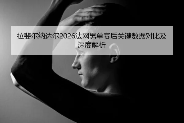 拉斐尔纳达尔2026法网男单赛后关键数据对比及深度解析