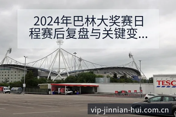 2024年巴林大奖赛日程赛后复盘与关键变化前瞻解读 - 金年会官方网站