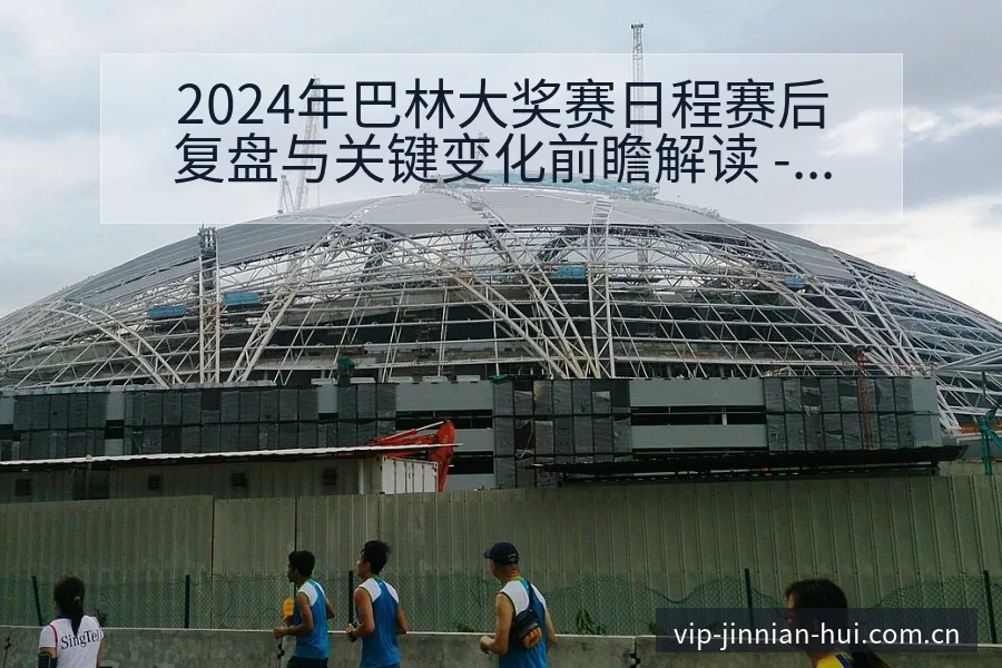 2024年巴林大奖赛日程赛后复盘与关键变化前瞻解读 - 金年会官方网站