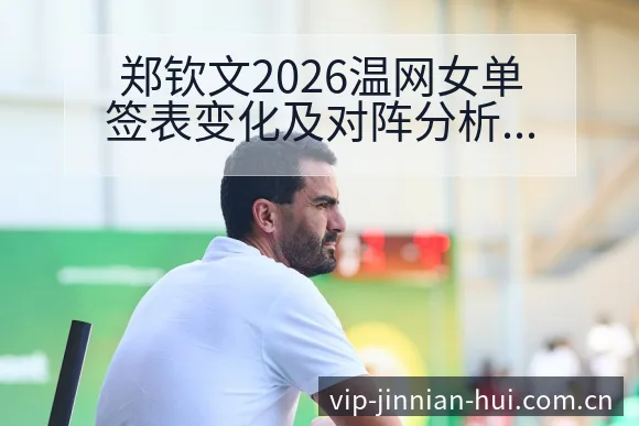 郑钦文2026温网女单签表变化及对阵分析，项目格局深度观 - 金年会官方网站