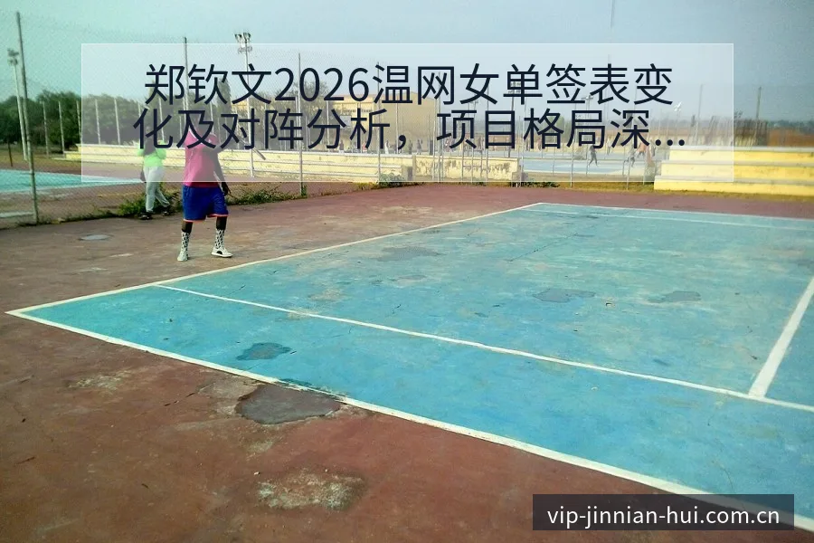 郑钦文2026温网女单签表变化及对阵分析，项目格局深度观 - 金年会官方网站