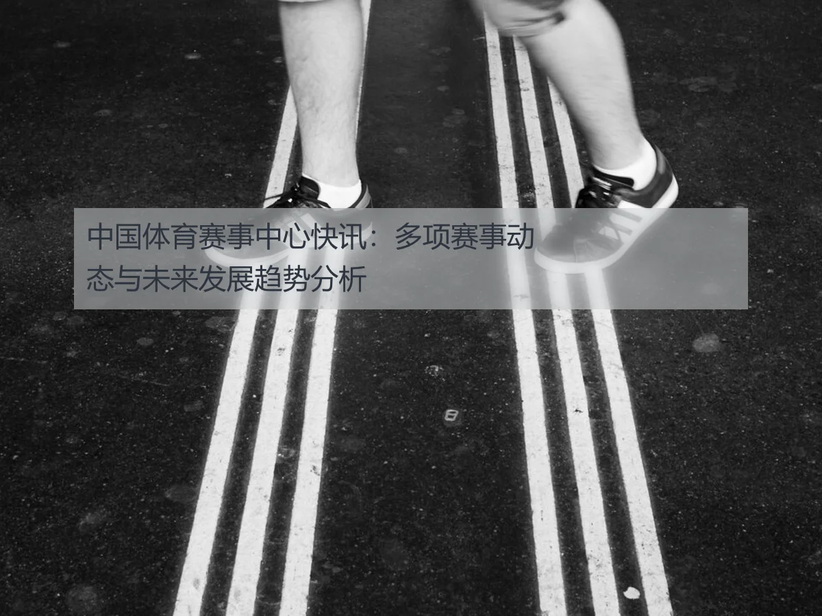 中国体育赛事中心快讯:多项赛事动态与未来发展趋势分析