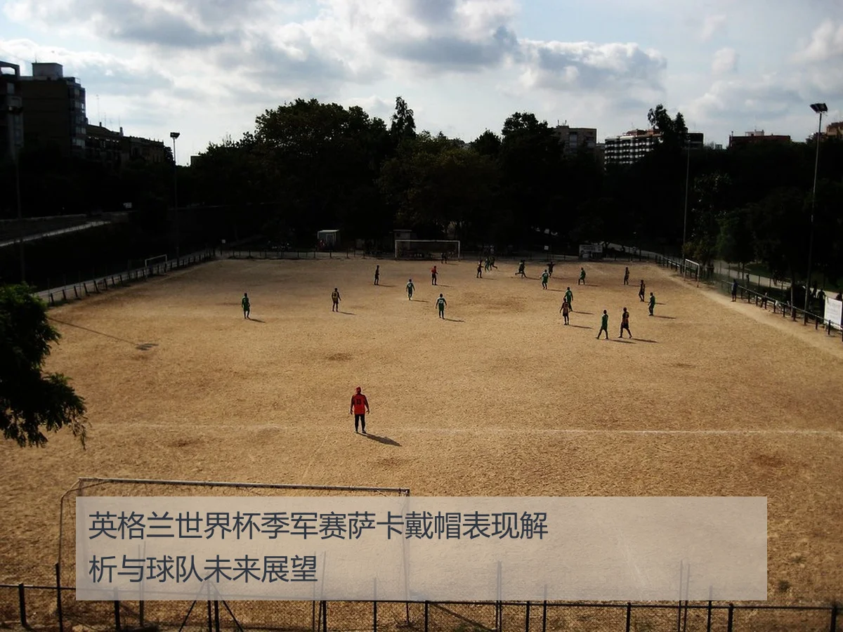 英格兰世界杯季军赛萨卡戴帽表现解析与球队未来展望